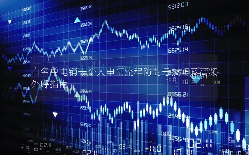 白名单电销卡个人申请流程防封号技巧及高频外呼指南