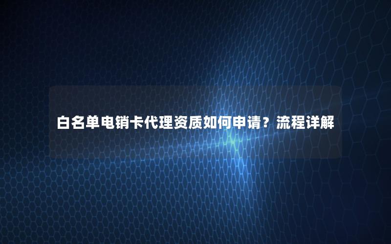 白名单电销卡代理资质如何申请？流程详解