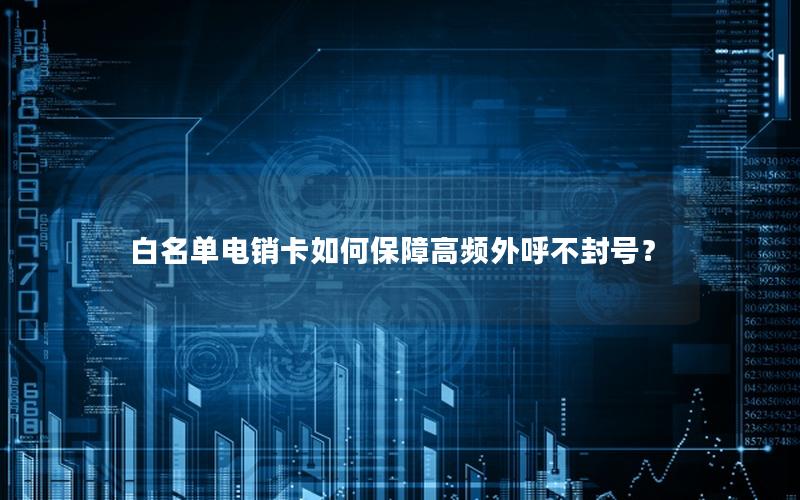 白名单电销卡如何保障高频外呼不封号？