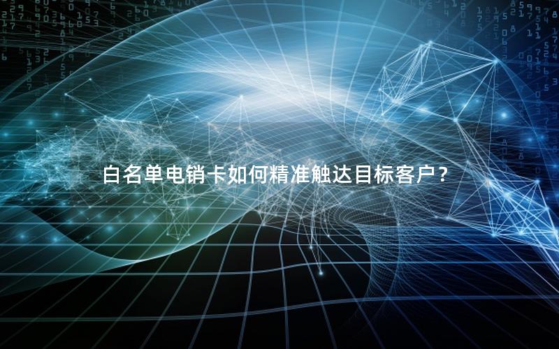 白名单电销卡如何精准触达目标客户？