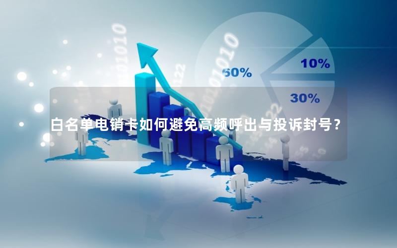 白名单电销卡如何避免高频呼出与投诉封号？