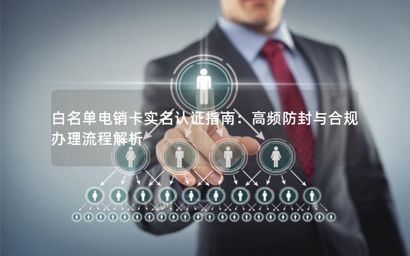 白名单电销卡实名认证指南：高频防封与合规办理流程解析