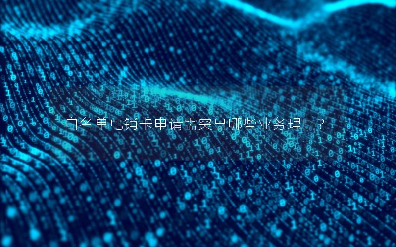 白名单电销卡申请需突出哪些业务理由？