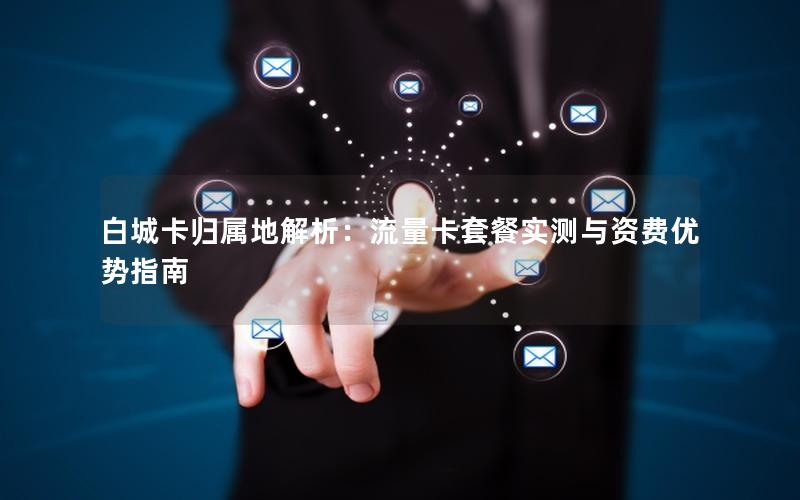 白城卡归属地解析：流量卡套餐实测与资费优势指南