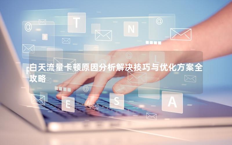 白天流量卡顿原因分析解决技巧与优化方案全攻略