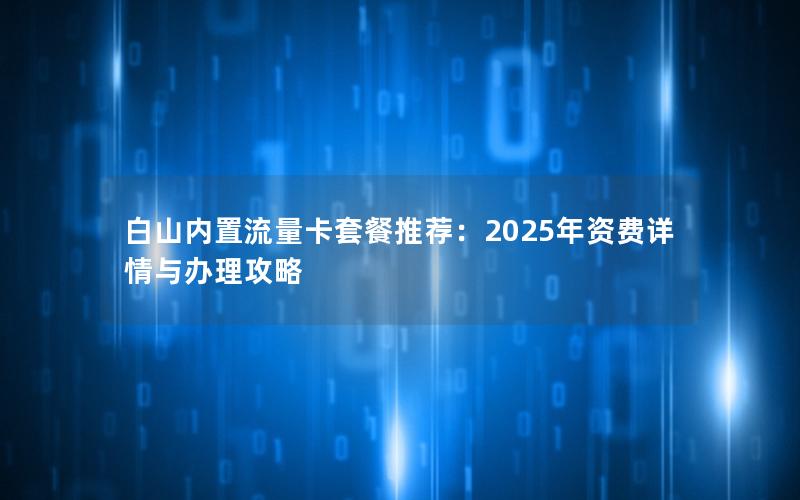 白山内置流量卡套餐推荐：2025年资费详情与办理攻略