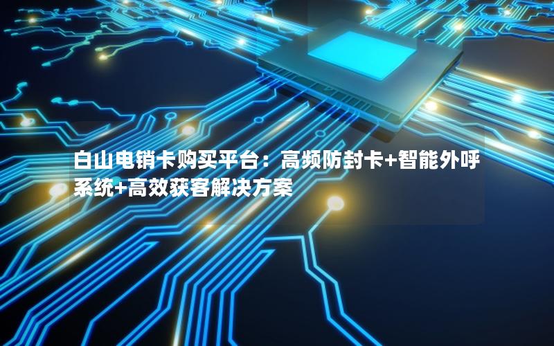 白山电销卡购买平台：高频防封卡+智能外呼系统+高效获客解决方案