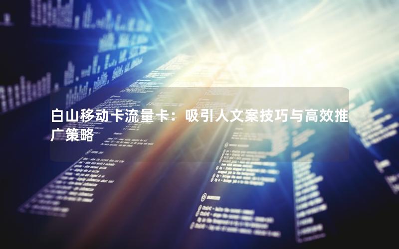 白山移动卡流量卡：吸引人文案技巧与高效推广策略
