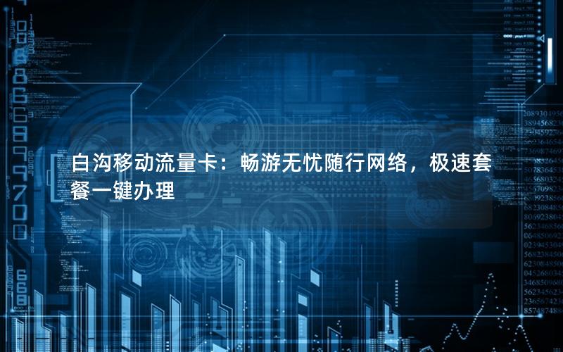 白沟移动流量卡：畅游无忧随行网络，极速套餐一键办理
