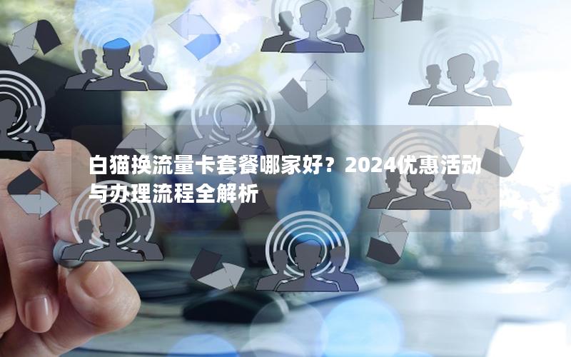 白猫换流量卡套餐哪家好？2024优惠活动与办理流程全解析