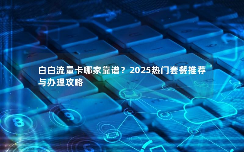 白白流量卡哪家靠谱？2025热门套餐推荐与办理攻略