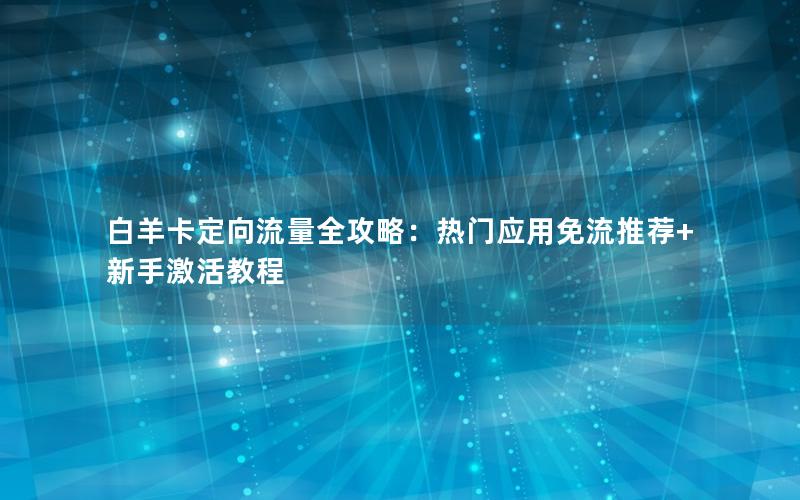 白羊卡定向流量全攻略：热门应用免流推荐+新手激活教程