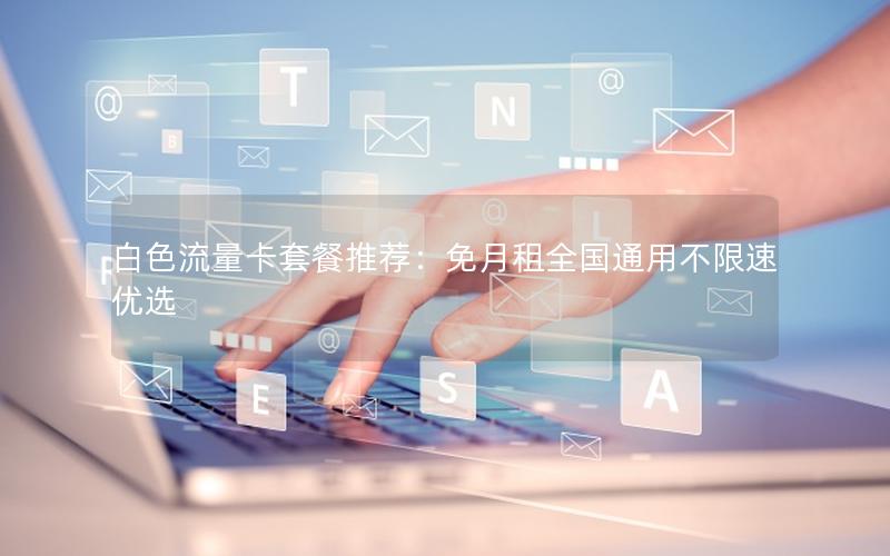白色流量卡套餐推荐：免月租全国通用不限速优选