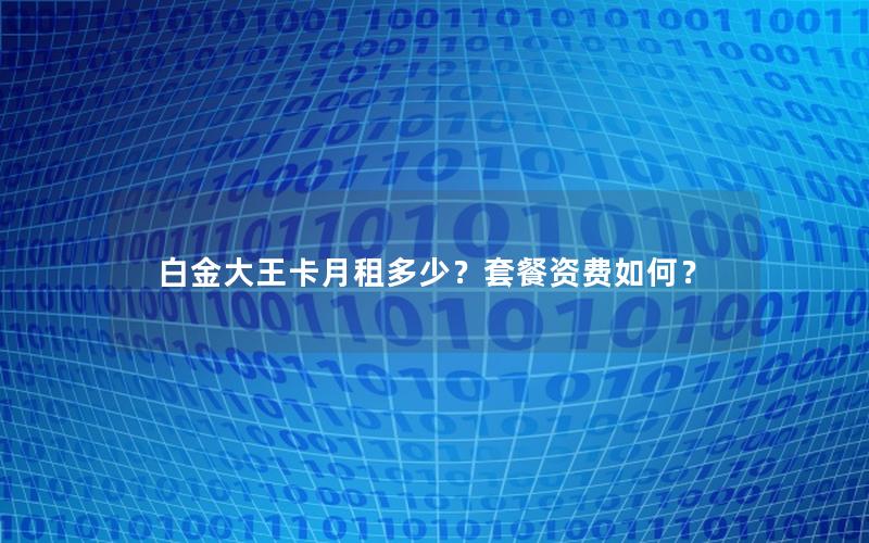 白金大王卡月租多少？套餐资费如何？