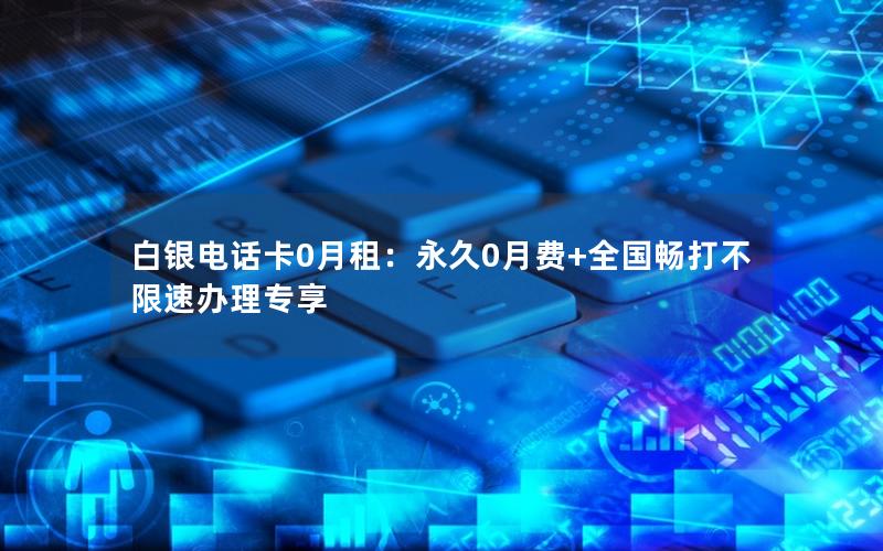 白银电话卡0月租：永久0月费+全国畅打不限速办理专享