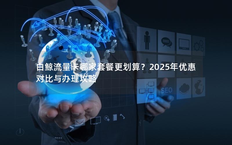 白鲸流量卡哪家套餐更划算？2025年优惠对比与办理攻略
