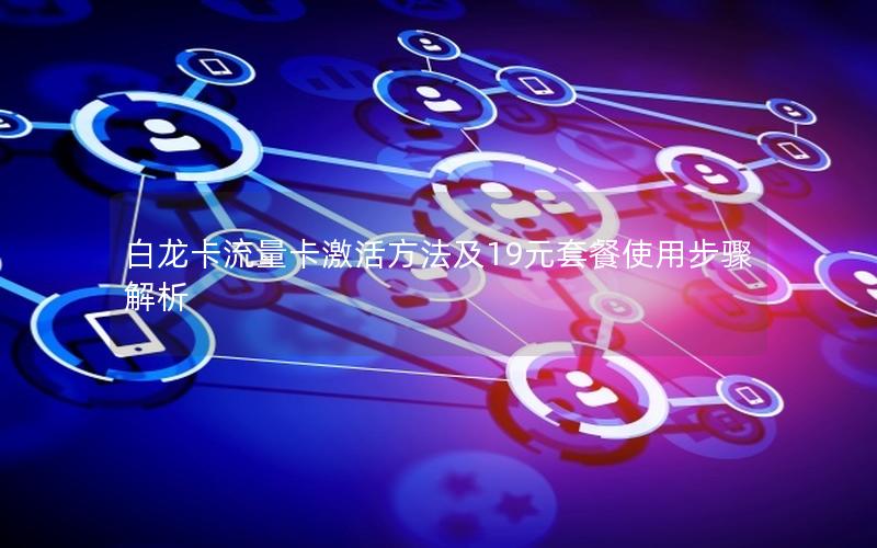 白龙卡流量卡激活方法及19元套餐使用步骤解析