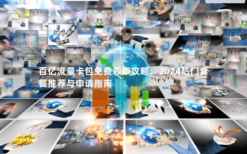 百亿流量卡包免费领取攻略：2024热门套餐推荐与申请指南
