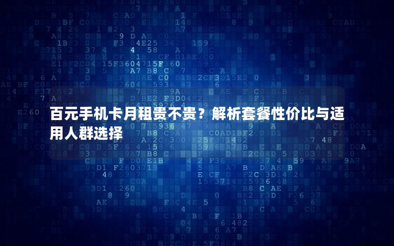 百元手机卡月租贵不贵？解析套餐性价比与适用人群选择