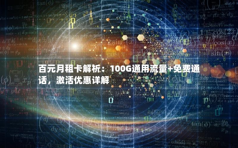 百元月租卡解析：100G通用流量+免费通话，激活优惠详解
