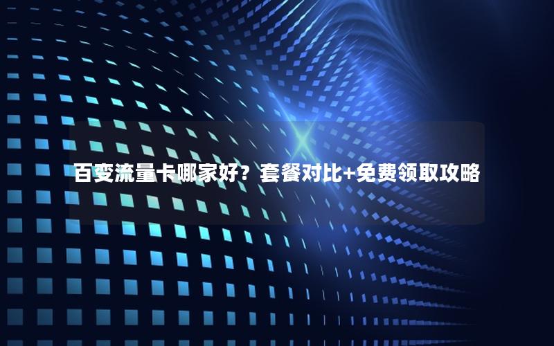 百变流量卡哪家好？套餐对比+免费领取攻略