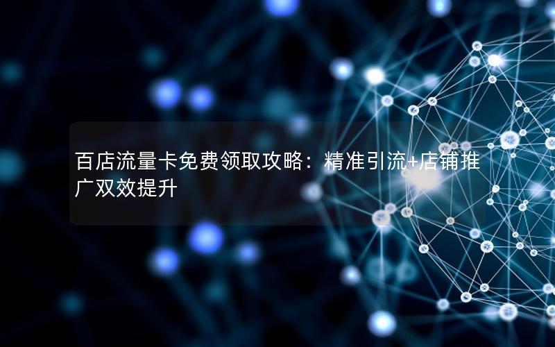 百店流量卡免费领取攻略：精准引流+店铺推广双效提升