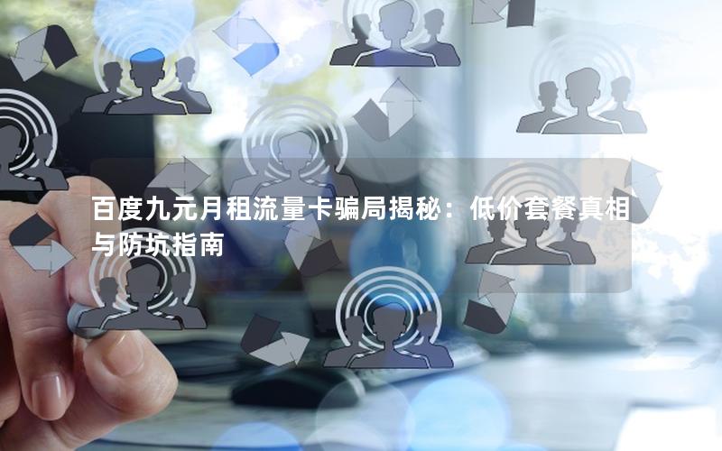百度九元月租流量卡骗局揭秘：低价套餐真相与防坑指南
