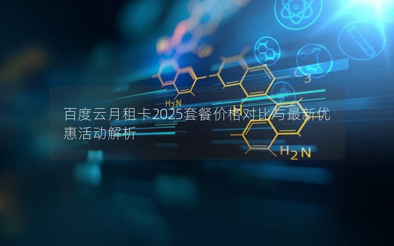 百度云月租卡2025套餐价格对比与最新优惠活动解析