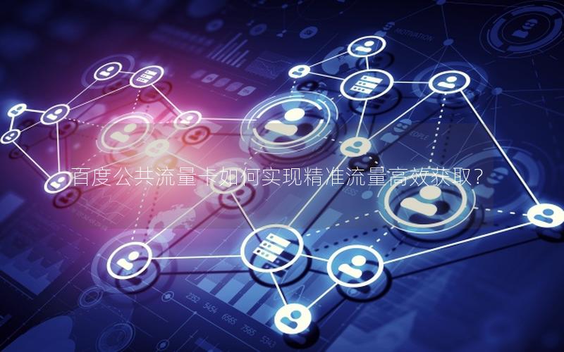 百度公共流量卡如何实现精准流量高效获取？
