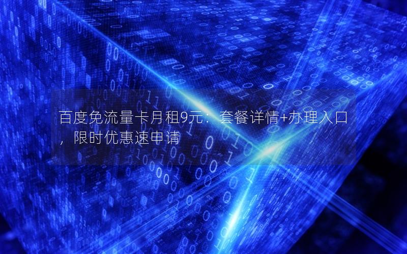 百度免流量卡月租9元：套餐详情+办理入口，限时优惠速申请