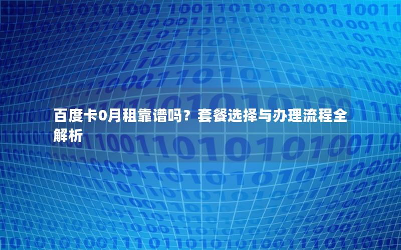 百度卡0月租靠谱吗？套餐选择与办理流程全解析