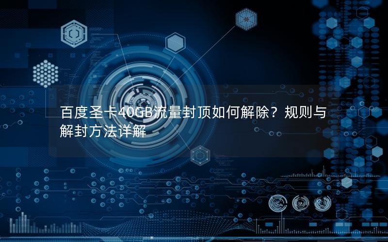 百度圣卡40GB流量封顶如何解除？规则与解封方法详解