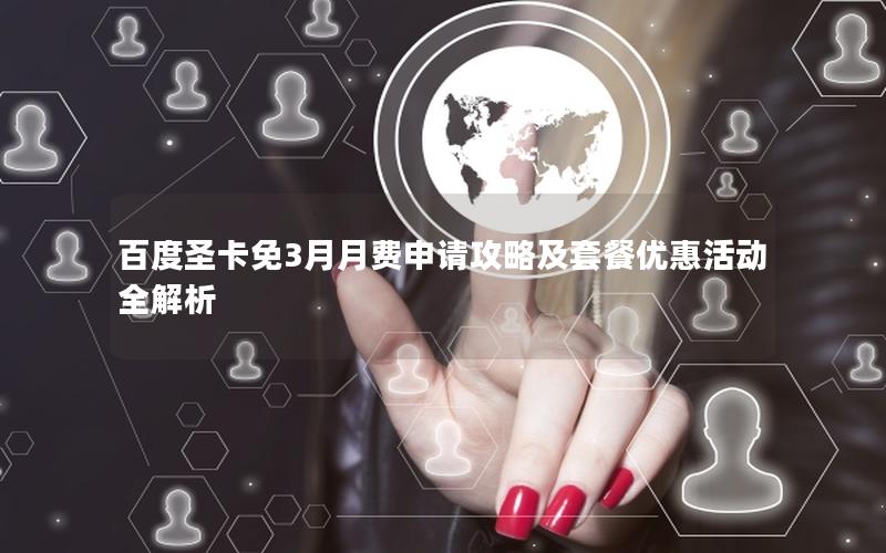 百度圣卡免3月月费申请攻略及套餐优惠活动全解析
