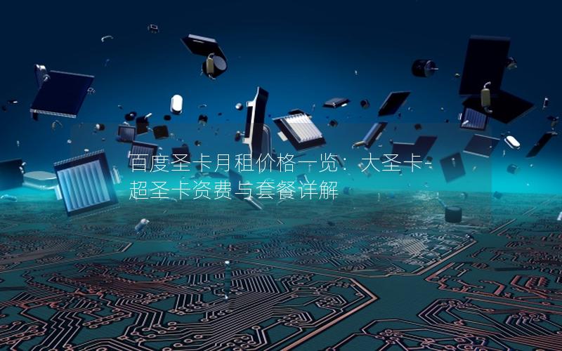 百度圣卡月租价格一览：大圣卡-超圣卡资费与套餐详解