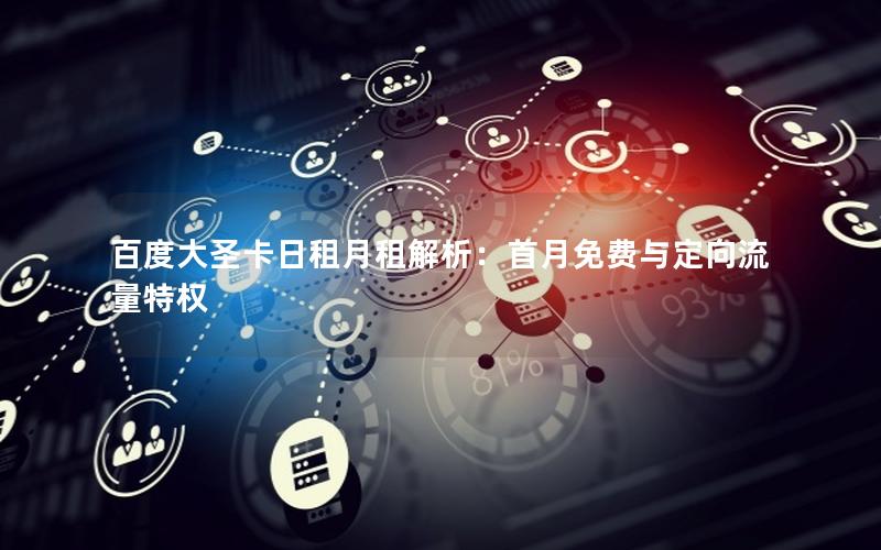 百度大圣卡日租月租解析：首月免费与定向流量特权