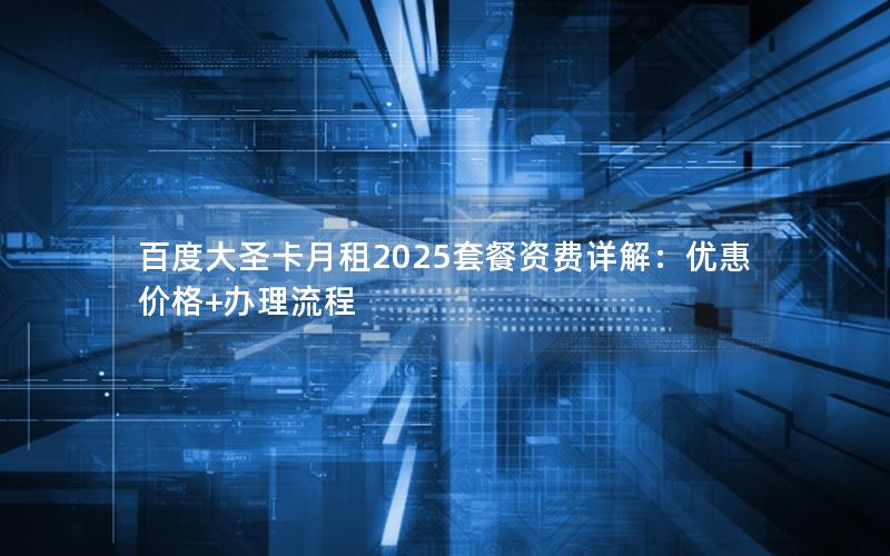 百度大圣卡月租2025套餐资费详解：优惠价格+办理流程
