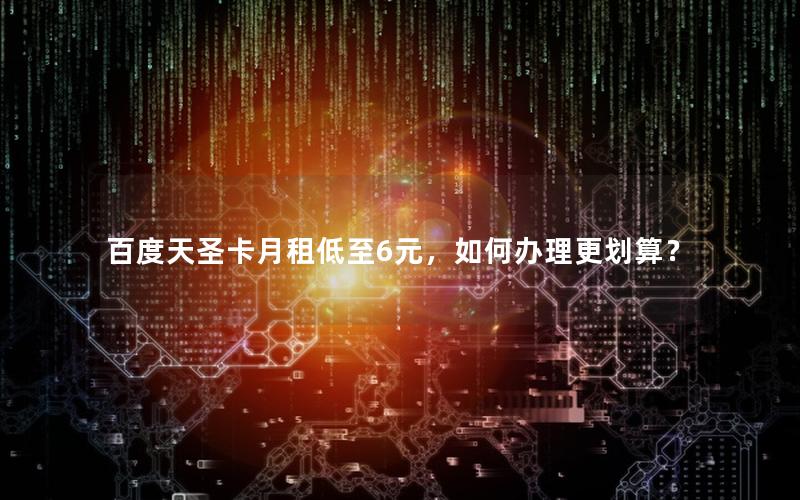 百度天圣卡月租低至6元，如何办理更划算？