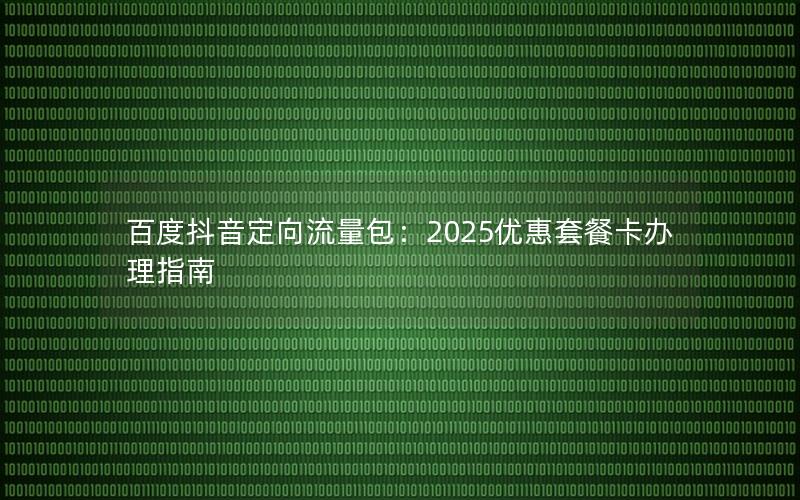 百度抖音定向流量包：2025优惠套餐卡办理指南