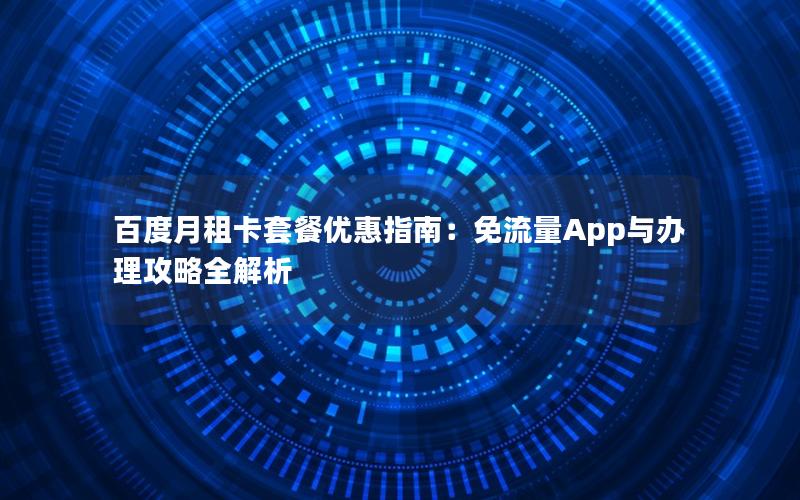 百度月租卡套餐优惠指南：免流量App与办理攻略全解析