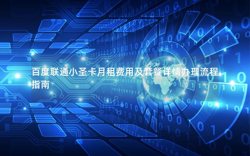 百度联通小圣卡月租费用及套餐详情办理流程指南