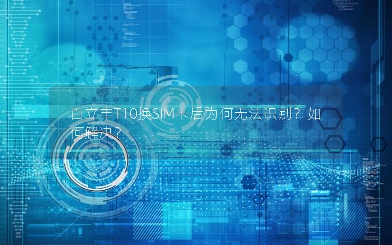 百立丰T10换SIM卡后为何无法识别？如何解决？