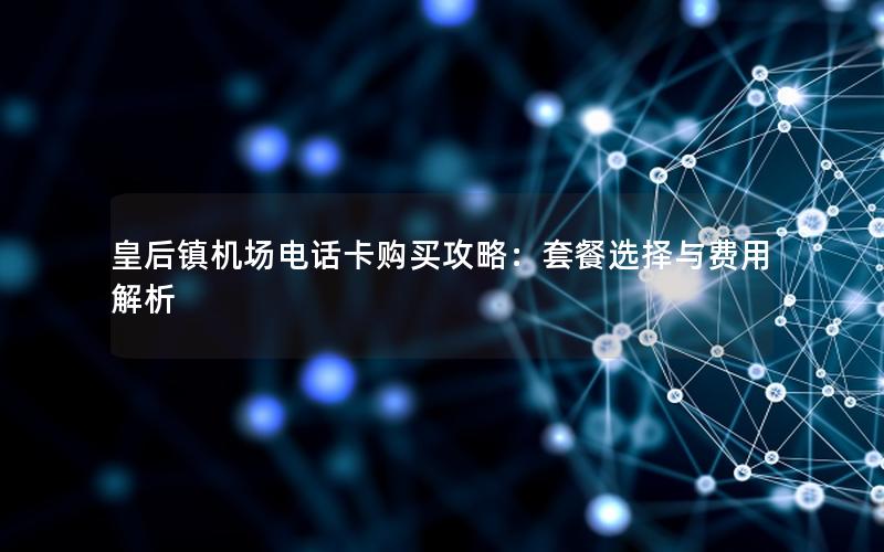 皇后镇机场电话卡购买攻略：套餐选择与费用解析