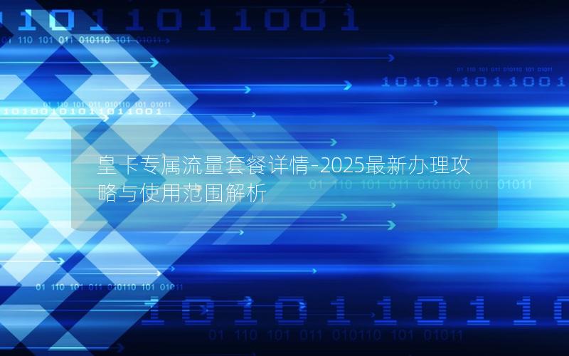 皇卡专属流量套餐详情-2025最新办理攻略与使用范围解析