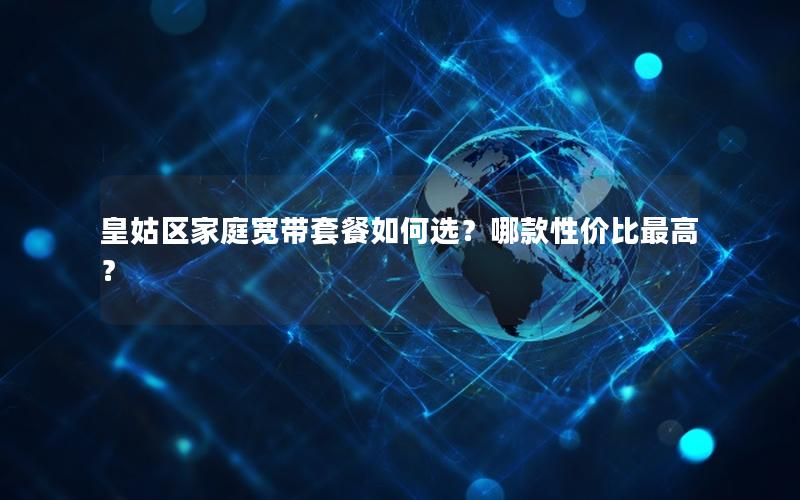 皇姑区家庭宽带套餐如何选？哪款性价比最高？