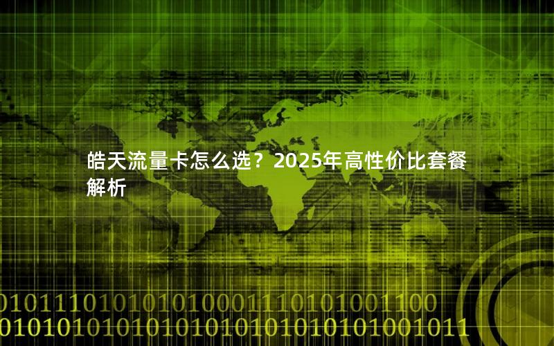 皓天流量卡怎么选？2025年高性价比套餐解析