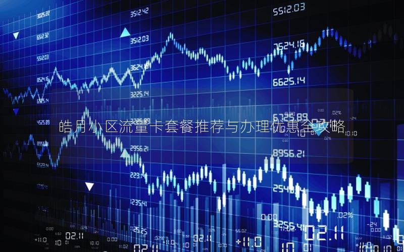皓月小区流量卡套餐推荐与办理优惠全攻略