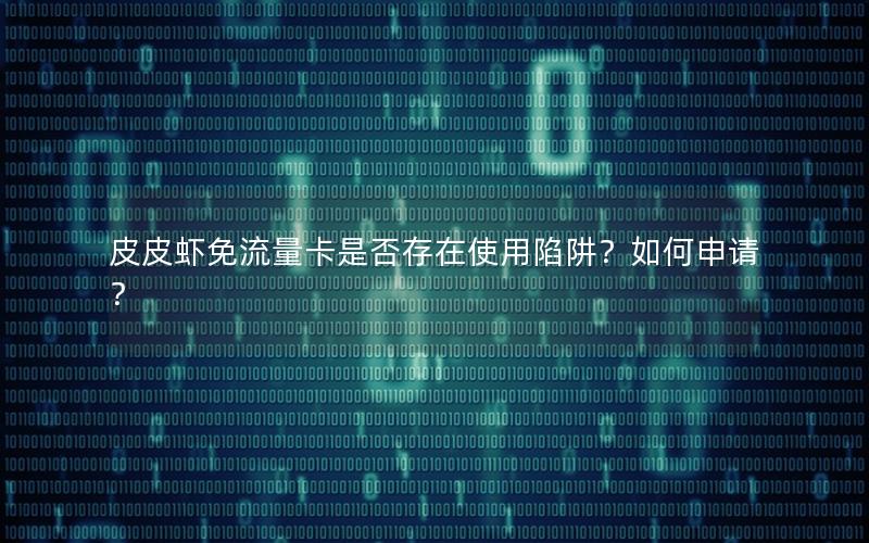 皮皮虾免流量卡是否存在使用陷阱？如何申请？