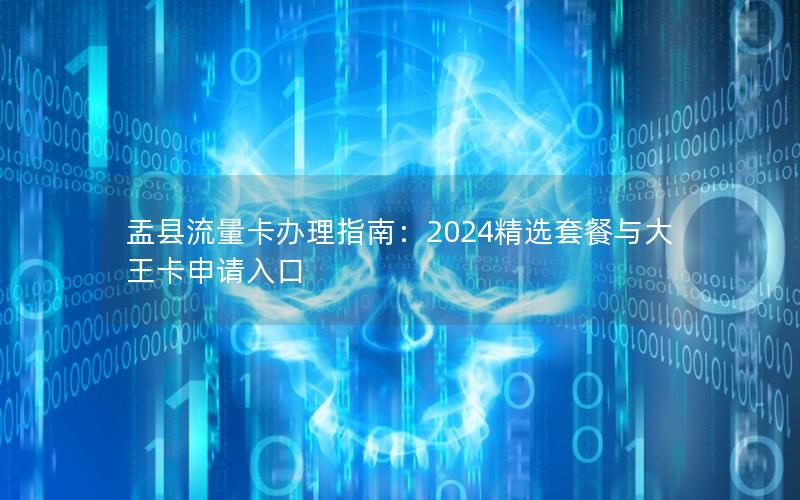 盂县流量卡办理指南：2024精选套餐与大王卡申请入口