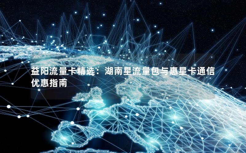 益阳流量卡精选：湖南星流量包与惠星卡通信优惠指南