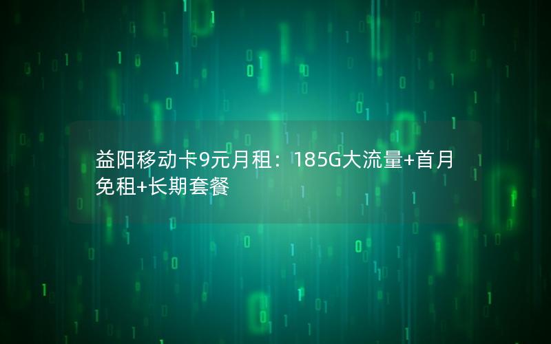 益阳移动卡9元月租：185G大流量+首月免租+长期套餐
